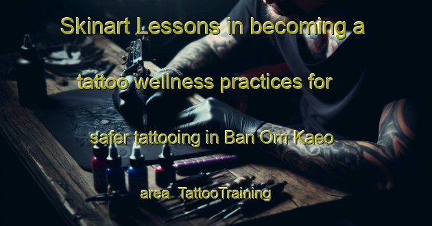 Skinart Lessons in becoming a tattoo wellness practices for safer tattooing in Ban Om Kaeo area | TattooTraining | TattooClasses | SkinartTraining-Thailand