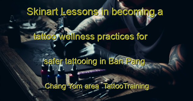 Skinart Lessons in becoming a tattoo wellness practices for safer tattooing in Ban Pang Chang Yom area | TattooTraining | TattooClasses | SkinartTraining-Thailand