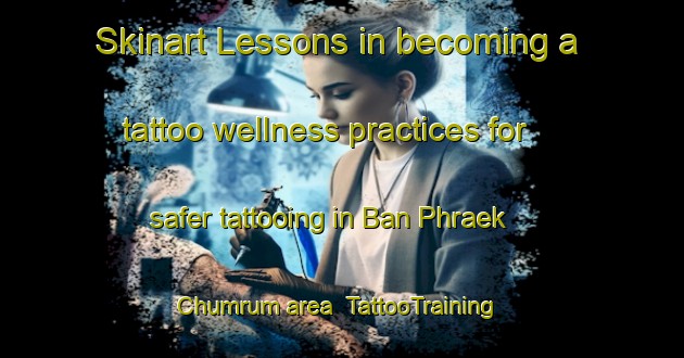 Skinart Lessons in becoming a tattoo wellness practices for safer tattooing in Ban Phraek Chumrum area | TattooTraining | TattooClasses | SkinartTraining-Thailand