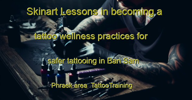 Skinart Lessons in becoming a tattoo wellness practices for safer tattooing in Ban Sam Phraek area | TattooTraining | TattooClasses | SkinartTraining-Thailand