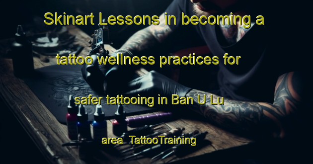 Skinart Lessons in becoming a tattoo wellness practices for safer tattooing in Ban U Lu area | TattooTraining | TattooClasses | SkinartTraining-Thailand