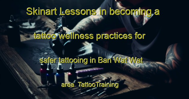 Skinart Lessons in becoming a tattoo wellness practices for safer tattooing in Ban Wat Wat area | TattooTraining | TattooClasses | SkinartTraining-Thailand