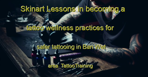 Skinart Lessons in becoming a tattoo wellness practices for safer tattooing in Ban Wet area | TattooTraining | TattooClasses | SkinartTraining-Thailand