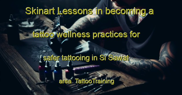 Skinart Lessons in becoming a tattoo wellness practices for safer tattooing in Si Sawat area | TattooTraining | TattooClasses | SkinartTraining-Thailand