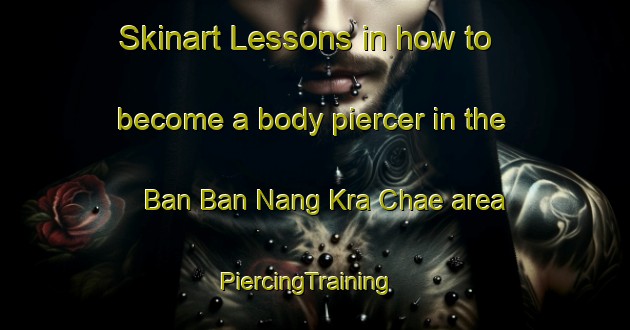 Skinart Lessons in how to become a body piercer in the Ban Ban Nang Kra Chae area | PiercingTraining | PiercingClasses | SkinartTraining-Thailand
