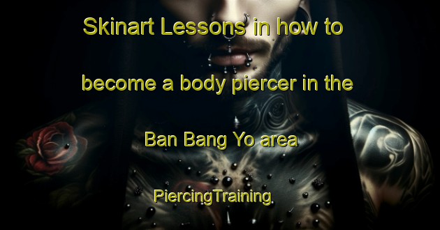 Skinart Lessons in how to become a body piercer in the Ban Bang Yo area | PiercingTraining | PiercingClasses | SkinartTraining-Thailand