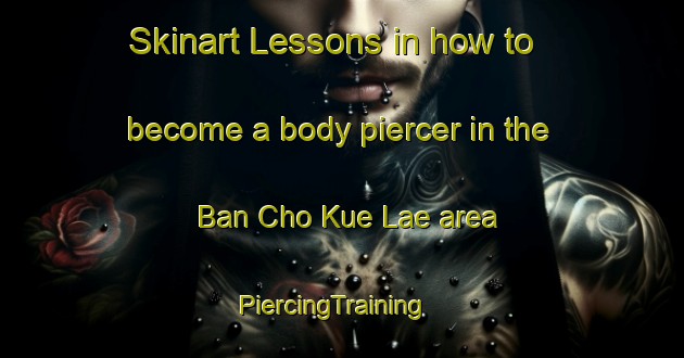 Skinart Lessons in how to become a body piercer in the Ban Cho Kue Lae area | PiercingTraining | PiercingClasses | SkinartTraining-Thailand