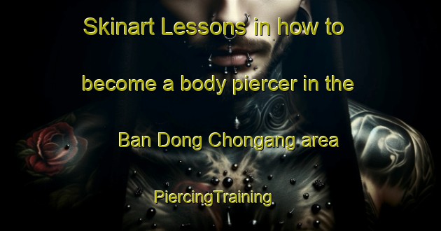 Skinart Lessons in how to become a body piercer in the Ban Dong Chongang area | PiercingTraining | PiercingClasses | SkinartTraining-Thailand