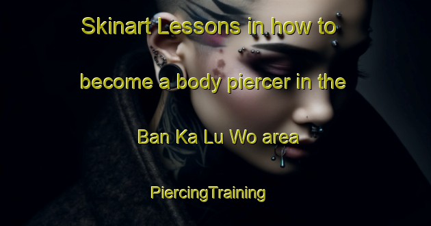 Skinart Lessons in how to become a body piercer in the Ban Ka Lu Wo area | PiercingTraining | PiercingClasses | SkinartTraining-Thailand