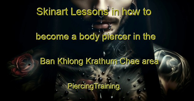 Skinart Lessons in how to become a body piercer in the Ban Khlong Krathum Chae area | PiercingTraining | PiercingClasses | SkinartTraining-Thailand