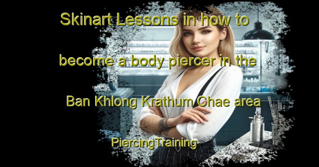 Skinart Lessons in how to become a body piercer in the Ban Khlong Krathum Chae area | PiercingTraining | PiercingClasses | SkinartTraining-Thailand