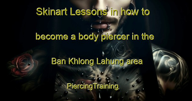 Skinart Lessons in how to become a body piercer in the Ban Khlong Lahung area | PiercingTraining | PiercingClasses | SkinartTraining-Thailand