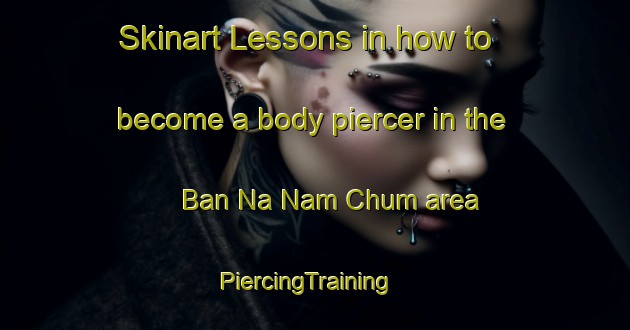 Skinart Lessons in how to become a body piercer in the Ban Na Nam Chum area | PiercingTraining | PiercingClasses | SkinartTraining-Thailand