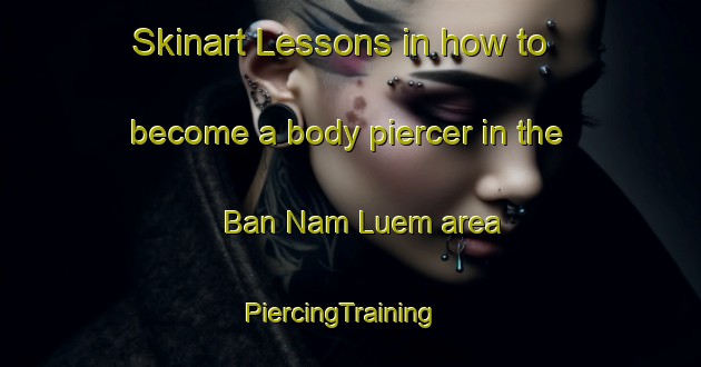 Skinart Lessons in how to become a body piercer in the Ban Nam Luem area | PiercingTraining | PiercingClasses | SkinartTraining-Thailand