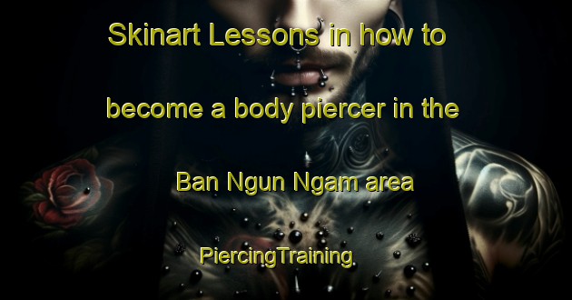 Skinart Lessons in how to become a body piercer in the Ban Ngun Ngam area | PiercingTraining | PiercingClasses | SkinartTraining-Thailand