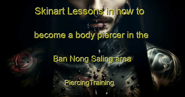 Skinart Lessons in how to become a body piercer in the Ban Nong Saling area | PiercingTraining | PiercingClasses | SkinartTraining-Thailand