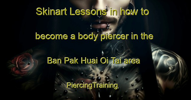 Skinart Lessons in how to become a body piercer in the Ban Pak Huai Oi Tai area | PiercingTraining | PiercingClasses | SkinartTraining-Thailand