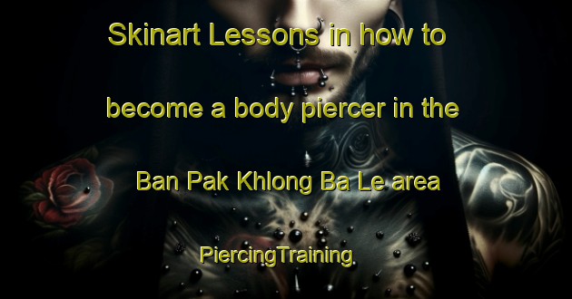 Skinart Lessons in how to become a body piercer in the Ban Pak Khlong Ba Le area | PiercingTraining | PiercingClasses | SkinartTraining-Thailand