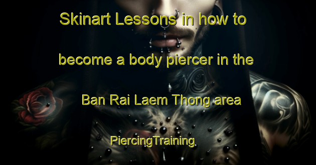 Skinart Lessons in how to become a body piercer in the Ban Rai Laem Thong area | PiercingTraining | PiercingClasses | SkinartTraining-Thailand