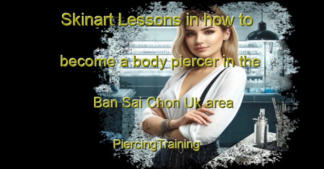 Skinart Lessons in how to become a body piercer in the Ban Sai Chon Uk area | PiercingTraining | PiercingClasses | SkinartTraining-Thailand