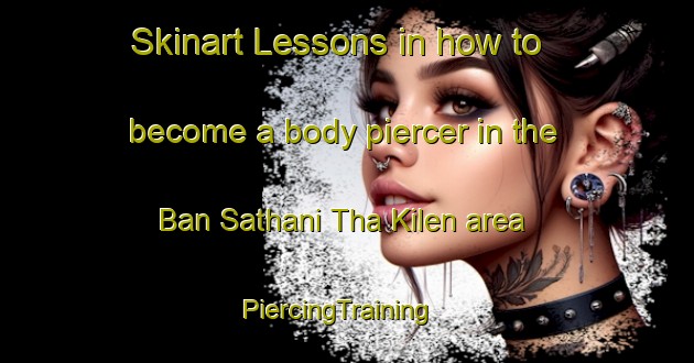 Skinart Lessons in how to become a body piercer in the Ban Sathani Tha Kilen area | PiercingTraining | PiercingClasses | SkinartTraining-Thailand