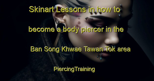 Skinart Lessons in how to become a body piercer in the Ban Song Khwae Tawan Tok area | PiercingTraining | PiercingClasses | SkinartTraining-Thailand