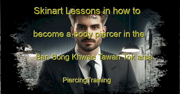 Skinart Lessons in how to become a body piercer in the Ban Song Khwae Tawan Tok area | PiercingTraining | PiercingClasses | SkinartTraining-Thailand