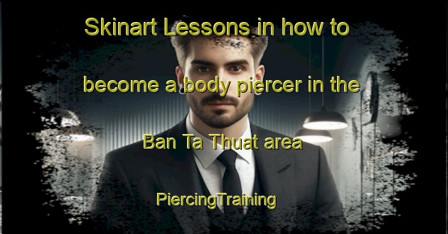 Skinart Lessons in how to become a body piercer in the Ban Ta Thuat area | PiercingTraining | PiercingClasses | SkinartTraining-Thailand
