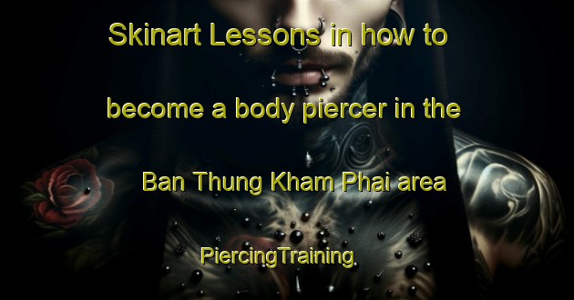 Skinart Lessons in how to become a body piercer in the Ban Thung Kham Phai area | PiercingTraining | PiercingClasses | SkinartTraining-Thailand