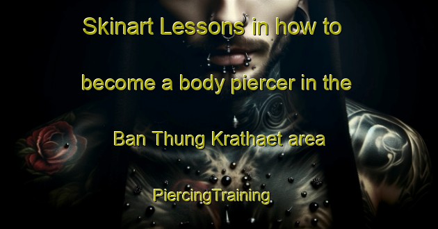 Skinart Lessons in how to become a body piercer in the Ban Thung Krathaet area | PiercingTraining | PiercingClasses | SkinartTraining-Thailand