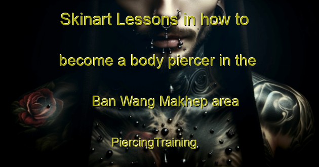 Skinart Lessons in how to become a body piercer in the Ban Wang Makhep area | PiercingTraining | PiercingClasses | SkinartTraining-Thailand