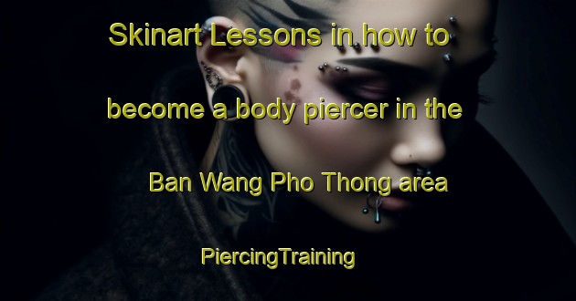 Skinart Lessons in how to become a body piercer in the Ban Wang Pho Thong area | PiercingTraining | PiercingClasses | SkinartTraining-Thailand