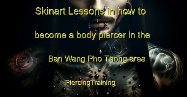 Skinart Lessons in how to become a body piercer in the Ban Wang Pho Thong area | PiercingTraining | PiercingClasses | SkinartTraining-Thailand