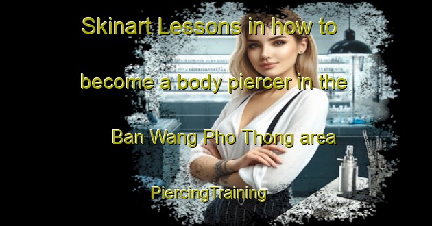Skinart Lessons in how to become a body piercer in the Ban Wang Pho Thong area | PiercingTraining | PiercingClasses | SkinartTraining-Thailand