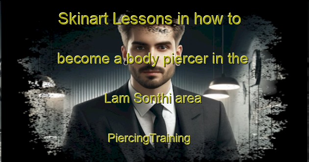 Skinart Lessons in how to become a body piercer in the Lam Sonthi area | PiercingTraining | PiercingClasses | SkinartTraining-Thailand