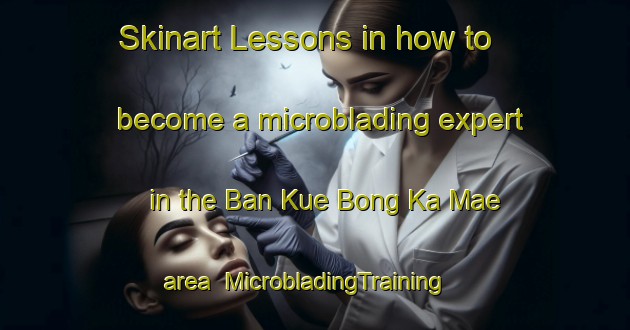 Skinart Lessons in how to become a microblading expert in the Ban Kue Bong Ka Mae area | MicrobladingTraining | MicrobladingClasses | SkinartTraining-Thailand
