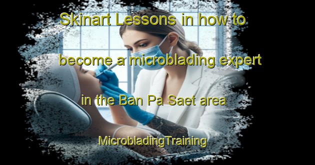 Skinart Lessons in how to become a microblading expert in the Ban Pa Saet area | MicrobladingTraining | MicrobladingClasses | SkinartTraining-Thailand