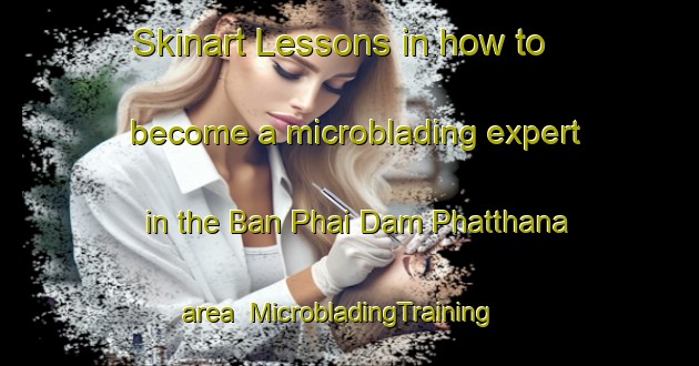 Skinart Lessons in how to become a microblading expert in the Ban Phai Dam Phatthana area | MicrobladingTraining | MicrobladingClasses | SkinartTraining-Thailand