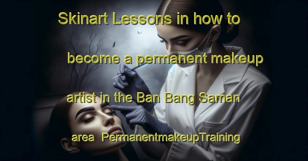 Skinart Lessons in how to become a permanent makeup artist in the Ban Bang Saman area | PermanentmakeupTraining | PermanentmakeupClasses | SkinartTraining-Thailand
