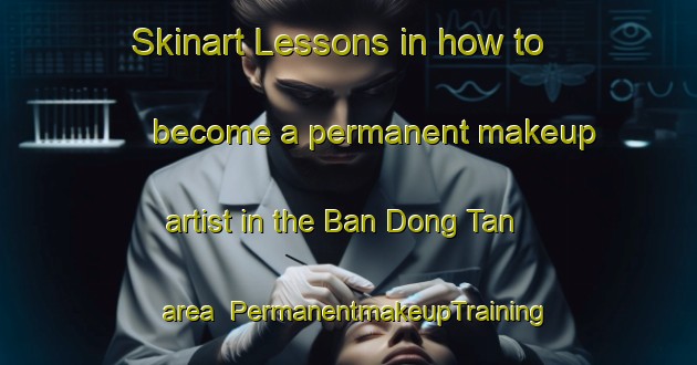Skinart Lessons in how to become a permanent makeup artist in the Ban Dong Tan area | PermanentmakeupTraining | PermanentmakeupClasses | SkinartTraining-Thailand