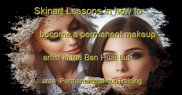 Skinart Lessons in how to become a permanent makeup artist in the Ban Huai Lut area | PermanentmakeupTraining | PermanentmakeupClasses | SkinartTraining-Thailand