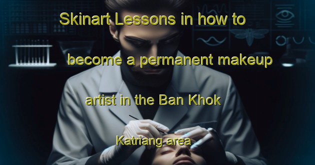 Skinart Lessons in how to become a permanent makeup artist in the Ban Khok Katriang area | PermanentmakeupTraining | PermanentmakeupClasses | SkinartTraining-Thailand