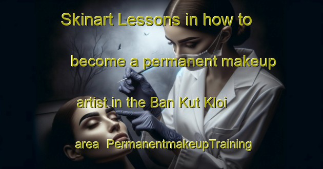 Skinart Lessons in how to become a permanent makeup artist in the Ban Kut Kloi area | PermanentmakeupTraining | PermanentmakeupClasses | SkinartTraining-Thailand