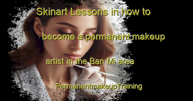 Skinart Lessons in how to become a permanent makeup artist in the Ban Mi area | PermanentmakeupTraining | PermanentmakeupClasses | SkinartTraining-Thailand
