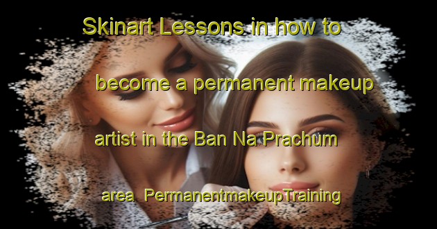 Skinart Lessons in how to become a permanent makeup artist in the Ban Na Prachum area | PermanentmakeupTraining | PermanentmakeupClasses | SkinartTraining-Thailand