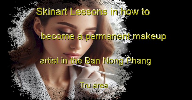 Skinart Lessons in how to become a permanent makeup artist in the Ban Nong Phang Tru area | PermanentmakeupTraining | PermanentmakeupClasses | SkinartTraining-Thailand
