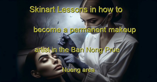 Skinart Lessons in how to become a permanent makeup artist in the Ban Nong Prue Nueng area | PermanentmakeupTraining | PermanentmakeupClasses | SkinartTraining-Thailand