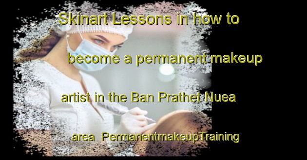 Skinart Lessons in how to become a permanent makeup artist in the Ban Prathet Nuea area | PermanentmakeupTraining | PermanentmakeupClasses | SkinartTraining-Thailand