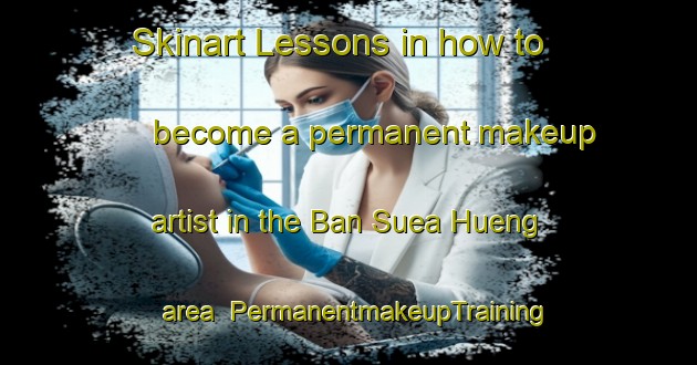Skinart Lessons in how to become a permanent makeup artist in the Ban Suea Hueng area | PermanentmakeupTraining | PermanentmakeupClasses | SkinartTraining-Thailand