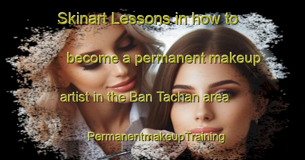 Skinart Lessons in how to become a permanent makeup artist in the Ban Tachan area | PermanentmakeupTraining | PermanentmakeupClasses | SkinartTraining-Thailand